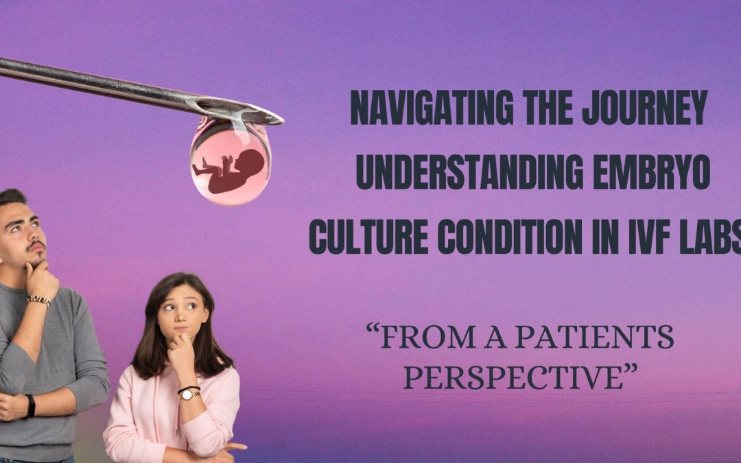 NAVIGATING THE JOURNEY ,UNDERSTANDING EMBRYO CULTURE CONDITION IN IVF LABS FROM A PATIENTS PERSPECTIVE.
