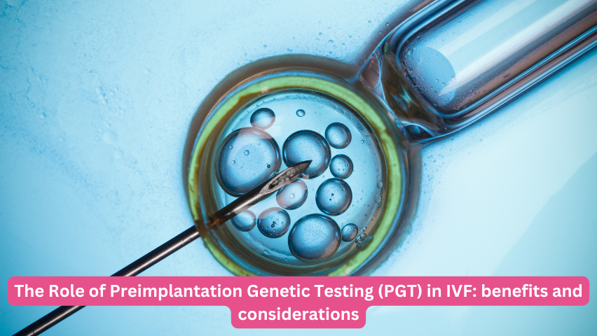 The role of Preimplantation Genetic Testing (PGT) in IVF: benefits & considerations