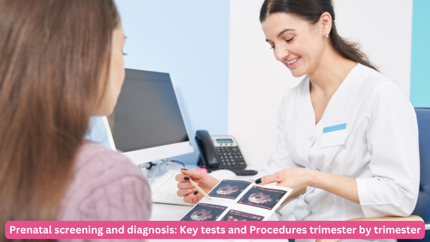 Prenatal screening and diagnosis: Key tests and Procedures trimester by trimester